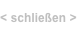 < schließen >